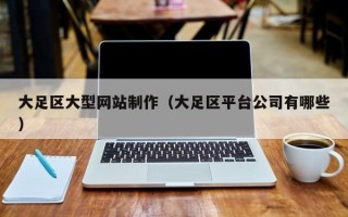 烟台大足区大型网站制作（大足区平台公司有哪些）