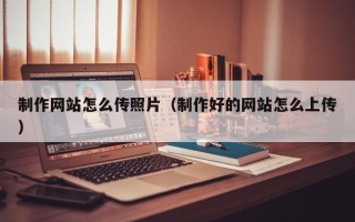 烟台制作网站怎么传照片（制作好的网站怎么上传）