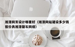 烟台湘潭网页设计哪里好（湘潭网站建设多少钱 报价表湘潭磐石网络）