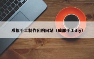 烟台成都手工制作团购网站（成都手工diy）