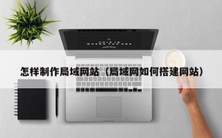 烟台怎样制作局域网站（局域网如何搭建网站）