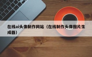 烟台在线ai头像制作网站（在线制作头像图片生成器）