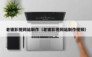 烟台老猪影视网站制作（老猪影视网站制作视频）