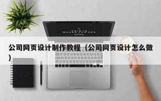 烟台公司网页设计制作教程（公司网页设计怎么做）