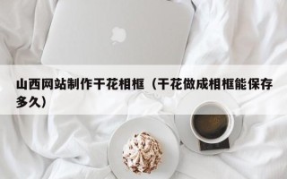 烟台山西网站制作干花相框（干花做成相框能保存多久）