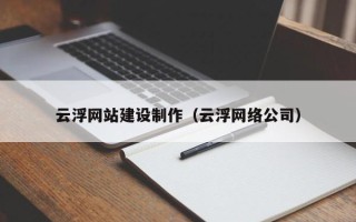 烟台云浮网站建设制作（云浮网络公司）